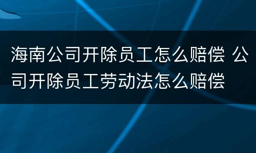 海南公司开除员工怎么赔偿 公司开除员工劳动法怎么赔偿