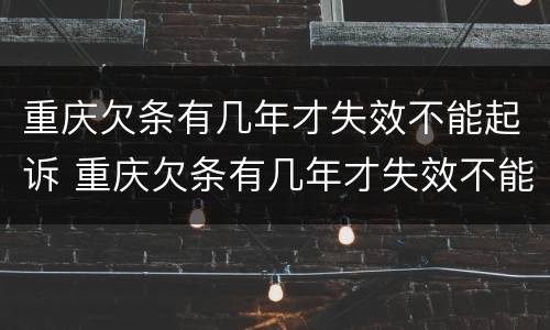 重庆欠条有几年才失效不能起诉 重庆欠条有几年才失效不能起诉了