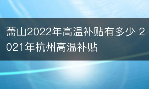 萧山2022年高温补贴有多少 2021年杭州高温补贴