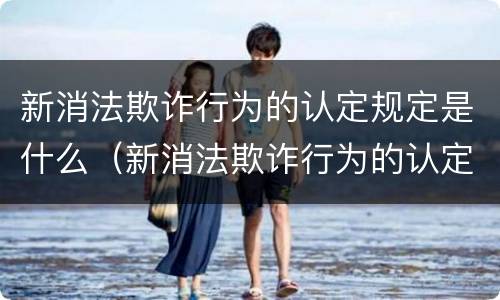 新消法欺诈行为的认定规定是什么（新消法欺诈行为的认定规定是什么意思）