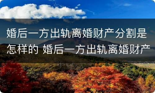 婚后一方出轨离婚财产分割是怎样的 婚后一方出轨离婚财产分割是怎样的行为