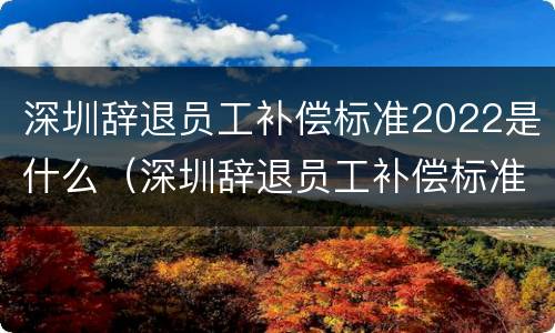 深圳辞退员工补偿标准2022是什么（深圳辞退员工补偿标准2021怎么算）