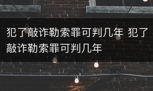 犯了敲诈勒索罪可判几年 犯了敲诈勒索罪可判几年