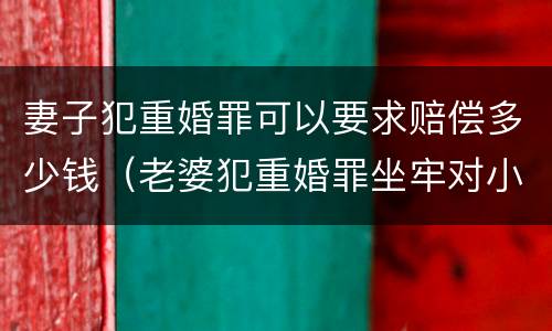 妻子犯重婚罪可以要求赔偿多少钱（老婆犯重婚罪坐牢对小孩有什么影响）