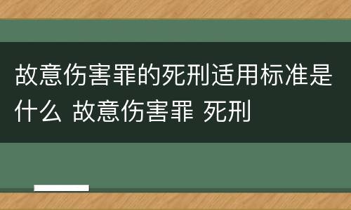 故意伤害罪的死刑适用标准是什么 故意伤害罪 死刑