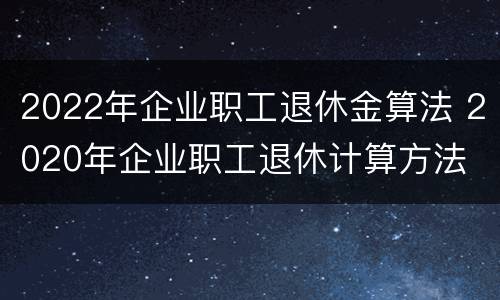 2022年企业职工退休金算法 2020年企业职工退休计算方法