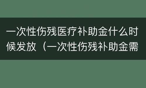 一次性伤残医疗补助金什么时候发放（一次性伤残补助金需要多长时间发放）