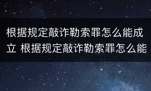 根据规定敲诈勒索罪怎么能成立 根据规定敲诈勒索罪怎么能成立呢