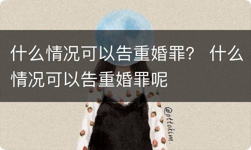 什么情况可以告重婚罪？ 什么情况可以告重婚罪呢