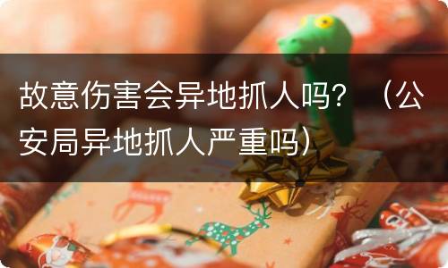 故意伤害会异地抓人吗？（公安局异地抓人严重吗）