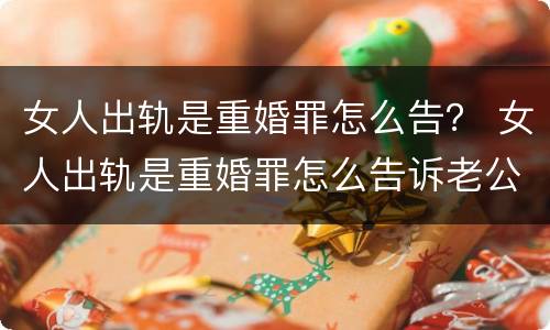 女人出轨是重婚罪怎么告？ 女人出轨是重婚罪怎么告诉老公