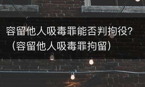 容留他人吸毒罪能否判拘役？（容留他人吸毒罪拘留）