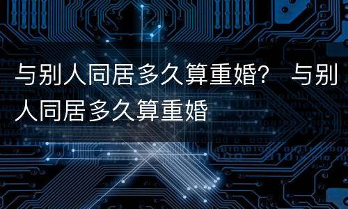 与别人同居多久算重婚？ 与别人同居多久算重婚