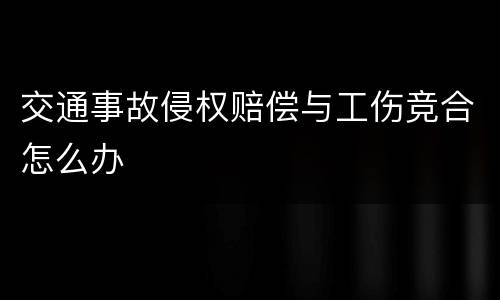 交通事故侵权赔偿与工伤竞合怎么办
