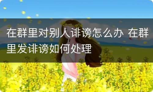 在群里对别人诽谤怎么办 在群里发诽谤如何处理