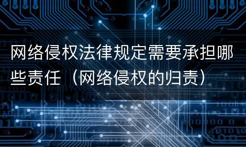 网络侵权法律规定需要承担哪些责任（网络侵权的归责）
