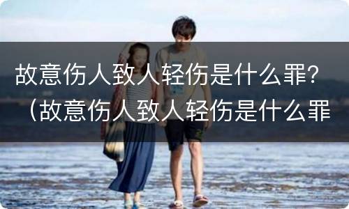 故意伤人致人轻伤是什么罪？（故意伤人致人轻伤是什么罪）