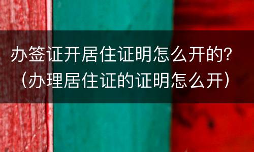 办签证开居住证明怎么开的？（办理居住证的证明怎么开）