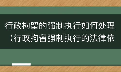 行政拘留的强制执行如何处理（行政拘留强制执行的法律依据）