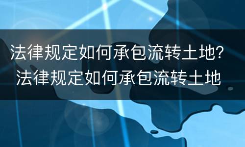 法律规定如何承包流转土地？ 法律规定如何承包流转土地
