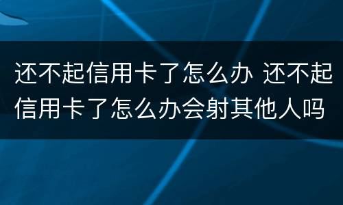 还不起信用卡了怎么办 还不起信用卡了怎么办会射其他人吗