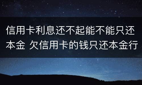 信用卡利息还不起能不能只还本金 欠信用卡的钱只还本金行吗