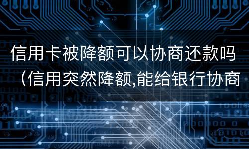 信用卡被降额可以协商还款吗（信用突然降额,能给银行协商吗?）