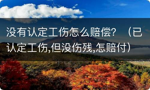 没有认定工伤怎么赔偿？（已认定工伤,但没伤残,怎赔付）