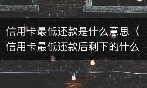 信用卡最低还款是什么意思（信用卡最低还款后剩下的什么时候还）