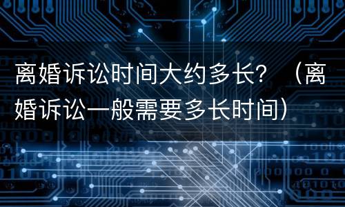 离婚诉讼时间大约多长？（离婚诉讼一般需要多长时间）