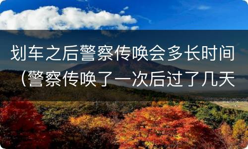 划车之后警察传唤会多长时间（警察传唤了一次后过了几天直接带人走）