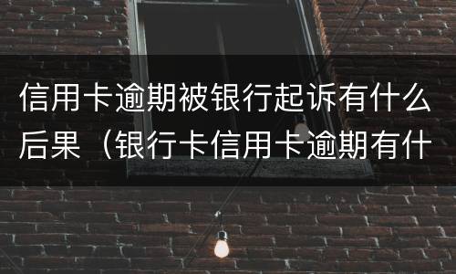 信用卡逾期被银行起诉有什么后果（银行卡信用卡逾期有什么后果）