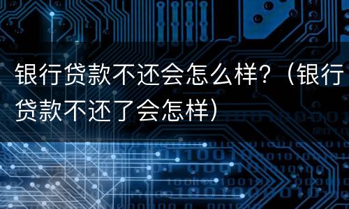 银行贷款不还会怎么样?（银行贷款不还了会怎样）