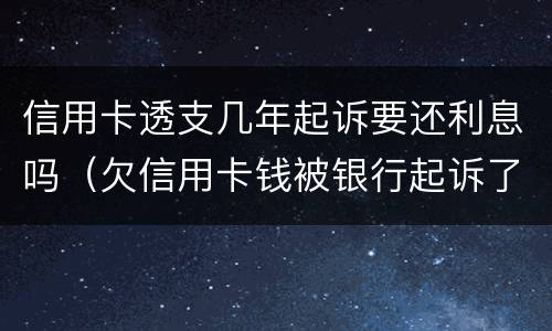 信用卡透支几年起诉要还利息吗（欠信用卡钱被银行起诉了利息违约金要还吗）