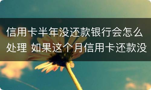 信用卡半年没还款银行会怎么处理 如果这个月信用卡还款没有还完怎么办
