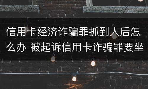 信用卡经济诈骗罪抓到人后怎么办 被起诉信用卡诈骗罪要坐牢吗