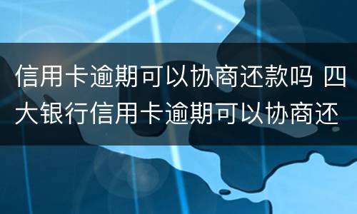 信用卡逾期可以协商还款吗 四大银行信用卡逾期可以协商还款吗