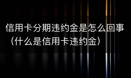 信用卡分期违约金是怎么回事（什么是信用卡违约金）