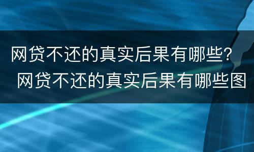 网贷不还的真实后果有哪些？ 网贷不还的真实后果有哪些图片