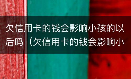 欠信用卡的钱会影响小孩的以后吗（欠信用卡的钱会影响小孩的以后吗怎么办）
