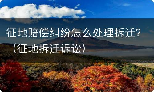 征地赔偿纠纷怎么处理拆迁？（征地拆迁诉讼）