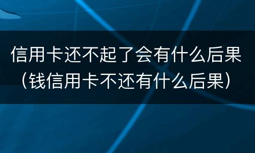 信用卡还不起了会有什么后果（钱信用卡不还有什么后果）