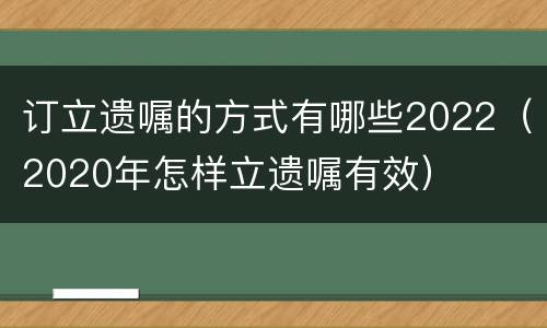 订立遗嘱的方式有哪些2022（2020年怎样立遗嘱有效）