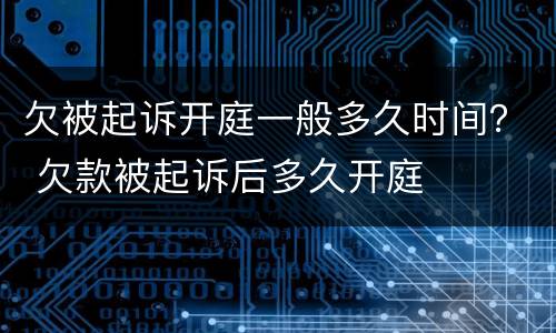 欠被起诉开庭一般多久时间？ 欠款被起诉后多久开庭