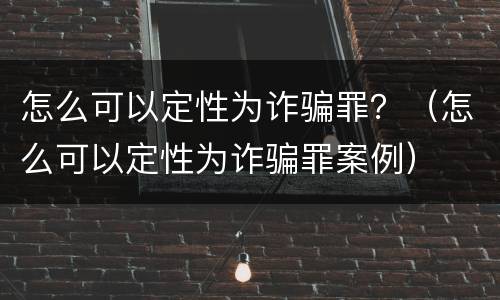 怎么可以定性为诈骗罪？（怎么可以定性为诈骗罪案例）