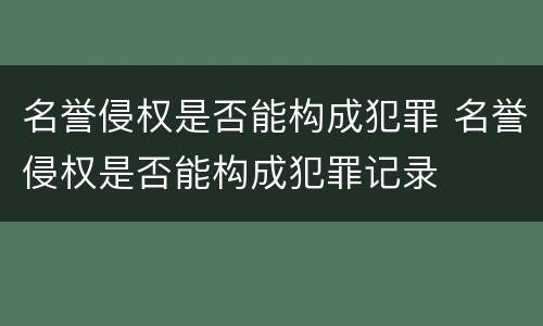 名誉侵权是否能构成犯罪 名誉侵权是否能构成犯罪记录