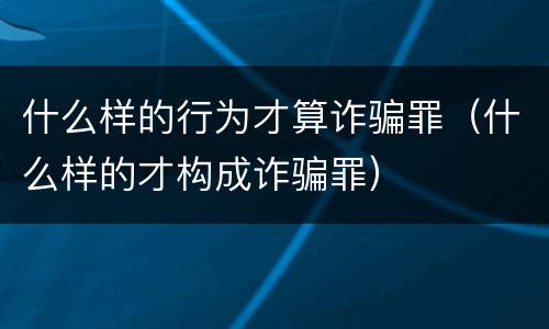 什么样的行为才算诈骗罪（什么样的才构成诈骗罪）