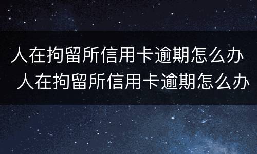 人在拘留所信用卡逾期怎么办 人在拘留所信用卡逾期怎么办理