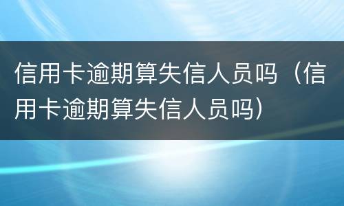 信用卡逾期算失信人员吗（信用卡逾期算失信人员吗）