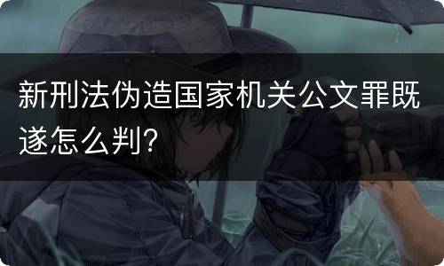 新刑法伪造国家机关公文罪既遂怎么判?